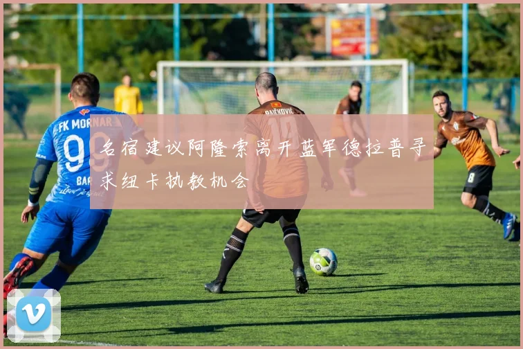 名宿建议阿隆索离开蓝军德拉普寻求纽卡执教机会