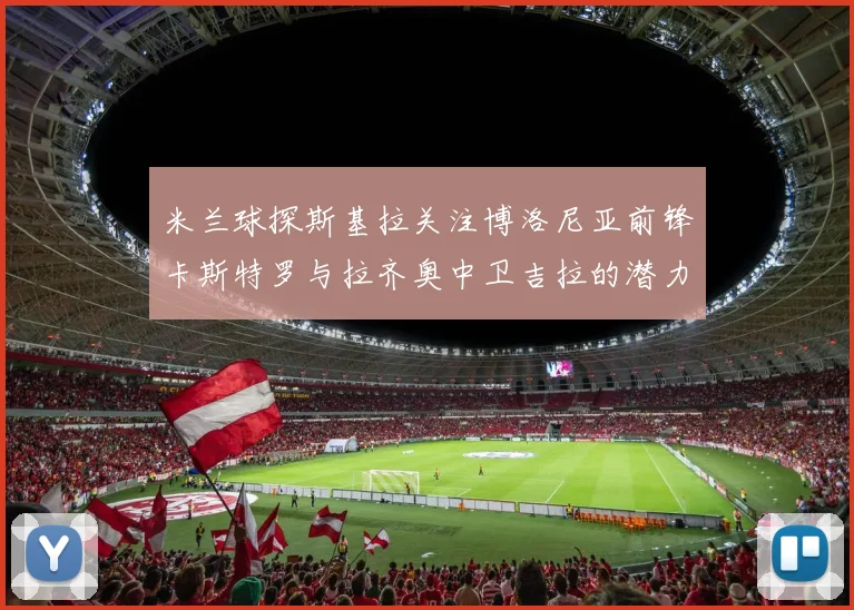 米兰球探斯基拉关注博洛尼亚前锋卡斯特罗与拉齐奥中卫吉拉的潜力