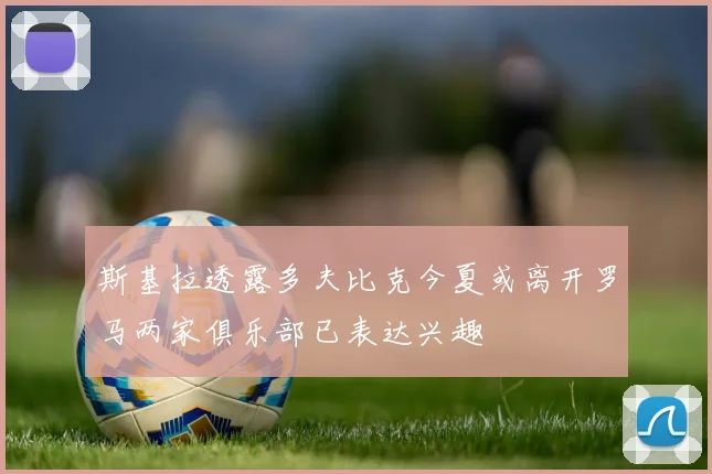 斯基拉透露多夫比克今夏或离开罗马两家俱乐部已表达兴趣
