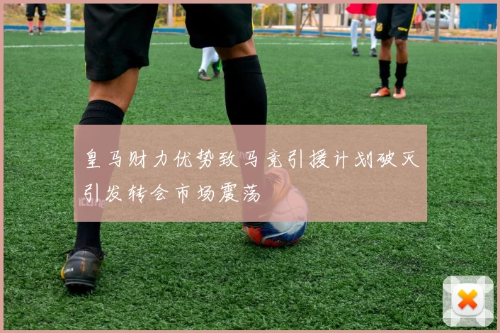 皇马财力优势致马竞引援计划破灭引发转会市场震荡