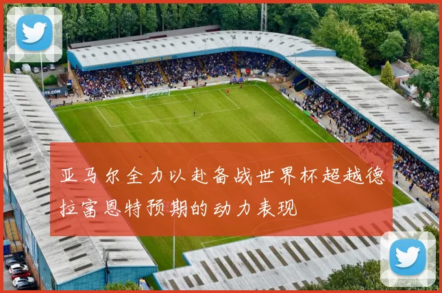 亚马尔全力以赴备战世界杯超越德拉富恩特预期的动力表现