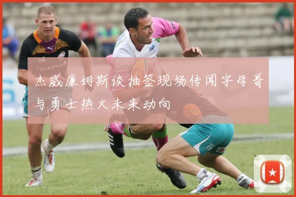 杰威廉姆斯谈抽签现场传闻字母哥与勇士热火未来动向