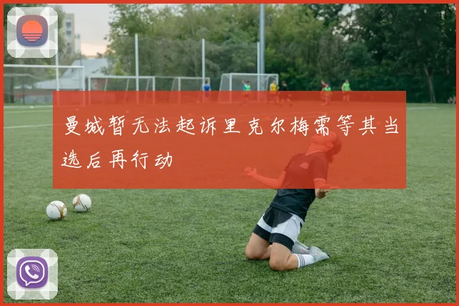 曼城暂无法起诉里克尔梅需等其当选后再行动