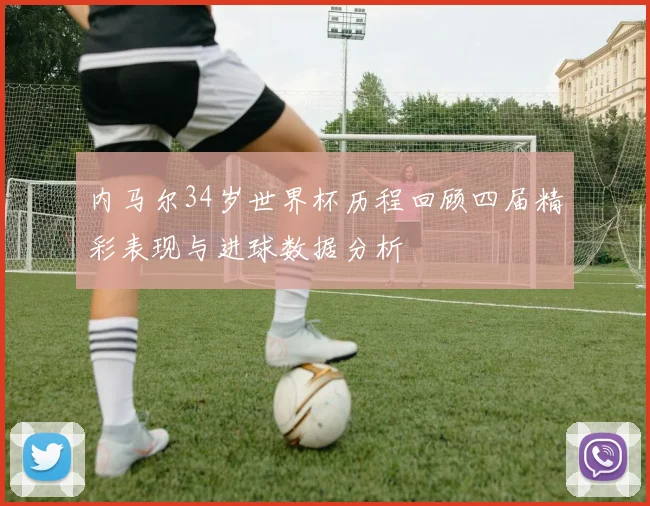 内马尔34岁世界杯历程回顾四届精彩表现与进球数据分析