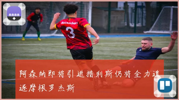 阿森纳即将引进措利斯仍将全力追逐摩根罗杰斯