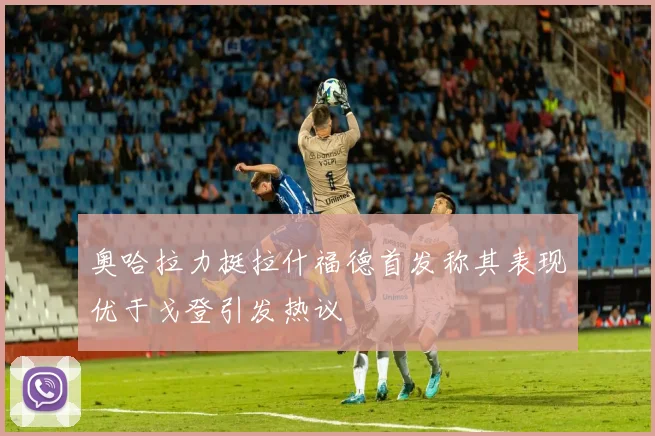 奥哈拉力挺拉什福德首发称其表现优于戈登引发热议