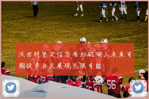 沃尔特坚定信念洛杉矶湖人未来可期投资非凡展现无限可能