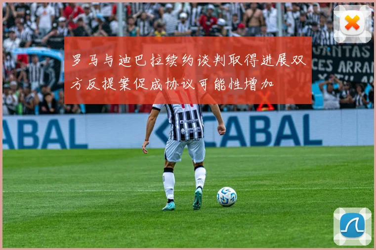 罗马与迪巴拉续约谈判取得进展双方反提案促成协议可能性增加