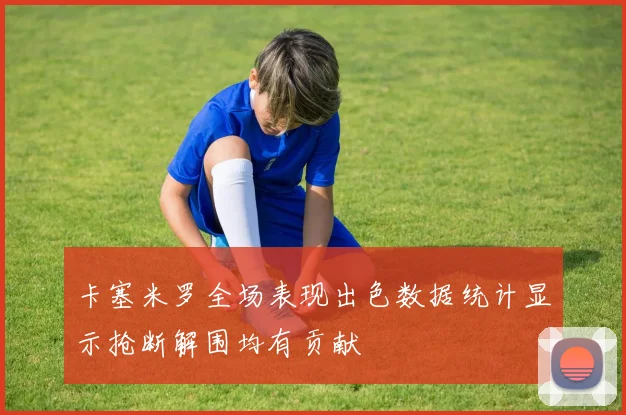 卡塞米罗全场表现出色数据统计显示抢断解围均有贡献