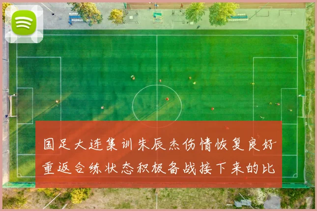 国足大连集训朱辰杰伤情恢复良好重返合练状态积极备战接下来的比赛