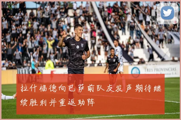 拉什福德向巴萨前队友发声期待继续胜利并重返助阵