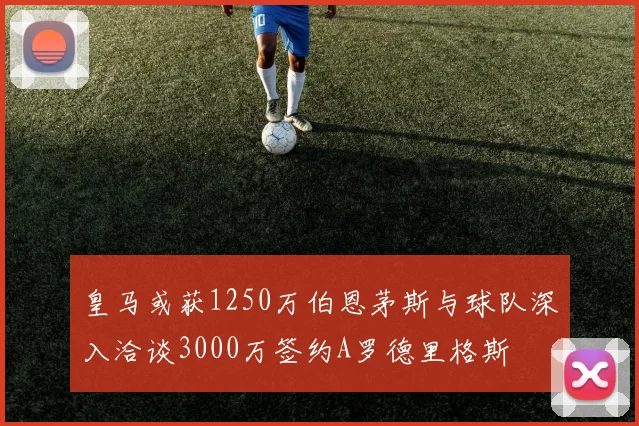 皇马或获1250万伯恩茅斯与球队深入洽谈3000万签约A罗德里格斯