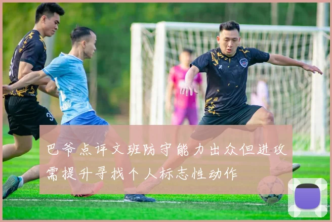 巴爷点评文班防守能力出众但进攻需提升寻找个人标志性动作
