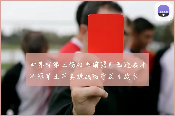 世界杯第三场对决前瞻巴西迎战非洲冠军土耳其挑战防守反击战术