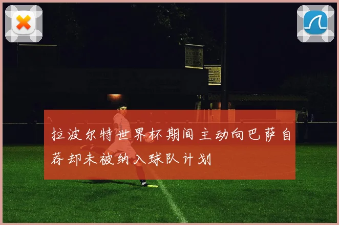 拉波尔特世界杯期间主动向巴萨自荐却未被纳入球队计划
