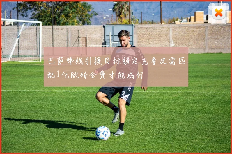 巴萨锋线引援目标锁定克鲁皮需匹配1亿欧转会费才能成行