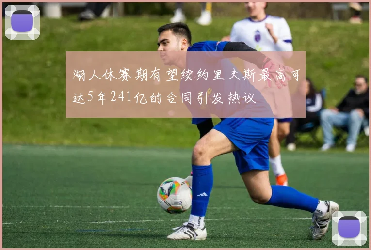 湖人休赛期有望续约里夫斯最高可达5年241亿的合同引发热议