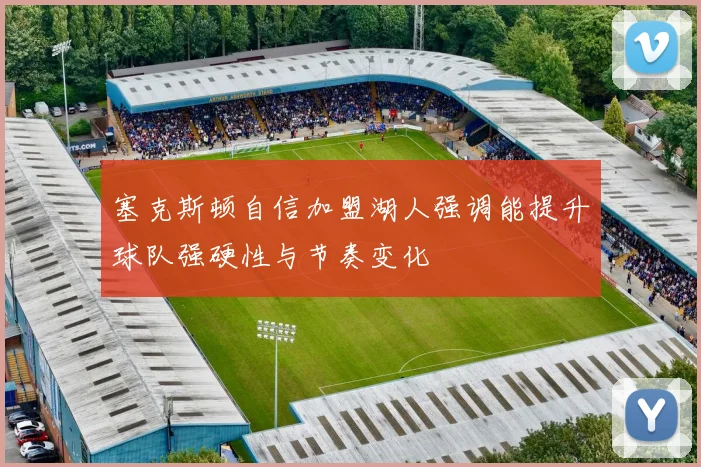 塞克斯顿自信加盟湖人强调能提升球队强硬性与节奏变化