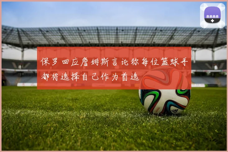保罗回应詹姆斯言论称每位篮球手都将选择自己作为首选