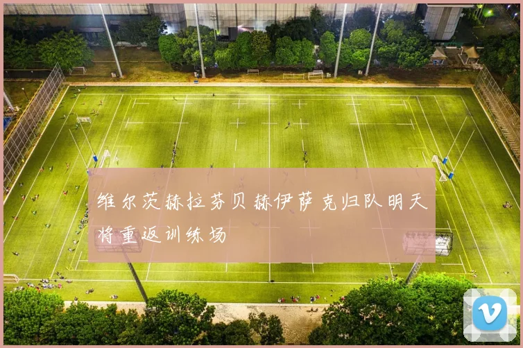 维尔茨赫拉芬贝赫伊萨克归队明天将重返训练场