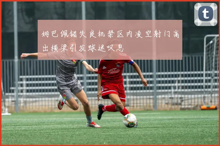 姆巴佩错失良机禁区内凌空射门高出横梁引发球迷叹息