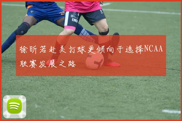 徐昕若赴美打球更倾向于选择NCAA联赛发展之路