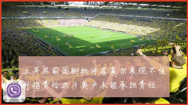 土耳其前国脚批评居莱尔表现不佳并指责恰尔汗奥卢未能承担责任