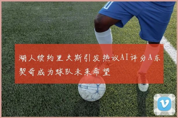 湖人续约里夫斯引发热议AI评分A东契奇成为球队未来希望