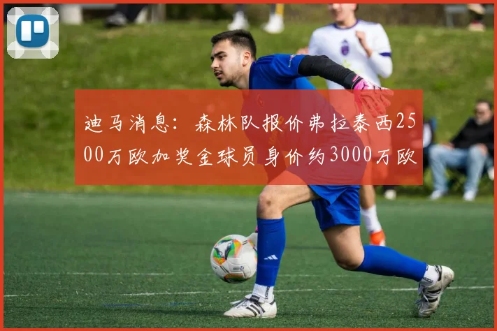 迪马消息：森林队报价弗拉泰西2500万欧加奖金球员身价约3000万欧